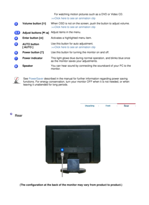 Page 17
 
 
  
For watching motion pictures such as a DVD or Video CD.
>>Click here to see an animation clip  Volume button [] When OSD is not on the screen, push the button to adjust volume. 
>>Click here to see an animation clip  Adjust buttons [
] Adjust items in the menu.
Enter button [
]   Activates a highlighted menu item. 
AUTO button 
[ AUTO ]
Use this button for auto adjustment. 
>>Click here to see an animation clip  Power button []   Use this button for turning the monitor on and off. 
Power...