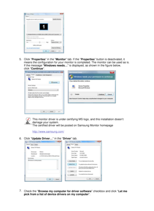 Page 24
  
  5.Click 
Properties  in the 
Monitor tab. If the 
Properties button is deactivated, it 
means the configuration for your monitor is completed. The monitor can be used as is. 
If the message  “
Windows needs …”
 is displayed, as shown in the figure below,  
click  Continue . 
 
      
This monitor driver is under certifying MS logo, and this installation doesnt 
damage your system.  
The certified driver will be posted on Samsung Monitor homepage  
 
http://www.samsung.com/
 
6.Click  Update Driver...