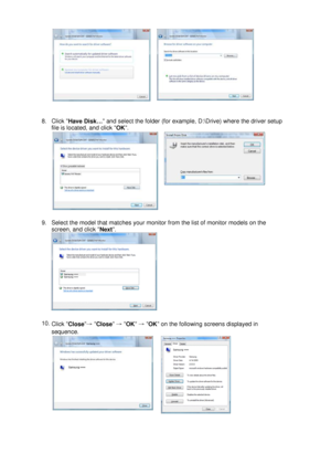 Page 25
 
     
8.Click 
Have Disk … and select the folder (for example, D:\Drive) where the driver setup 
file is located, and click  OK.  
     
9.Select the model that matches your monitor from the list of monitor models on the 
screen, and click  Next.  
  
  10.
Click  Close→
 Close  →
 OK  →
 OK  on the following screens displayed in 
sequence.      