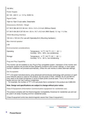 Page 48
150 MHz 
Power Supply
AC 100 - 240 V~ (+/- 10 %), 50/60 Hz 
Signal Cable
15pin-to-15pin D-sub cable, Detachable 
Dimensions (WxHxD) / Weigh
517.26 X 362.48 X 61.56 mm / 20.4 x 14.3 x 2.4 inch (Without Stand) 
517.26 X 424.38 X 207.83 mm / 20.4 x 16.7 x 8.2 inch (With Stand) / 5.1 kg / 11.2 lbs
VESA Mounting Interface
100 mm x 100 mm (For use with Specialty(Arm) Mounting hardware.)
Max internal speaker
2 W
Environmental considerations
Operating
Temperature : 14 °F~104  °F (-10  ℃~ 40  ℃)  
Humidity : 20%...