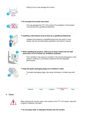Page 6
l
Failing to do so may damage the monitor.  
 
  D o   n o t   p l ace   t h e   m o n i t o r   f ac e   d o w n . 
l
T h i s   m a y   da m a ge  t h e   T F T - L C D   s u r f a c e . T he   i n s t a ll a t i on   o f t he   b r a ck e t 
m u s t  b e   done   b y   a   qu a l i f i e d   p r o f e ss i ona l .  
 
 
I n s t a lli n g   a   w a ll  b r ac k e t   m u s t   b e   d o n e   b y   a   q u a l i f i e d   p r o f ess i o n a l . 
l
I n s t a lli ng  t h e   b r a c k e t  b y   u n qua...