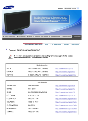 Page 51
 
Model     
 
  Contact SAMSUNG WORLDWIDE
 
  If you have any questions or comments relating to Samsung products, please 
contact the SAMSUNG customer care center. 
 
 
  N
orth  A m erica  
U .S .A 1-8 00 -SA MSUN G (72 67864) htt p:// www .s a m sung .c om C
AN ADA 1-8 00 -SA MSUN G (72 67864) htt p:// www .s a m sung .c o m /ca M
EXICO 01 -8 00 -SA MSUN G (72 67864) htt p:// www .s a m sung .c o m /mx  
 
L
atin  A m erica  
A R G EN TINE 080 0-3 3 3 -3 733 htt p:// www .s a m sung .c o m /ar B
R...