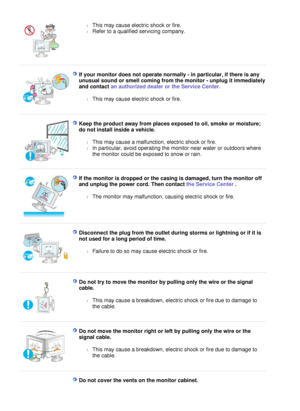 Page 8
l
This may cause electric shock or fire.  
l Refer to a qualified servicing company.  
 
  I f   y o u r   m o n i t o r   d o es   n o t   op e r a t e   n o r m a ll y   -   i n   p a r t i c u l a r ,   i f   t h e r e  i s   a n y 
u n u s u a l  s o un d   o r   s m e ll  c o m i n g   f r o m   t h e   m o n i t o r  -   u n p l u g  i t  i m m e d i a t e l y 
a n d   c o n t ac t  a n   a u t h o r i z e d   d ea l e r   o r   t h e   S e r v i c e   C e n t e r.    
l
T h i s   m a y   c au s e...