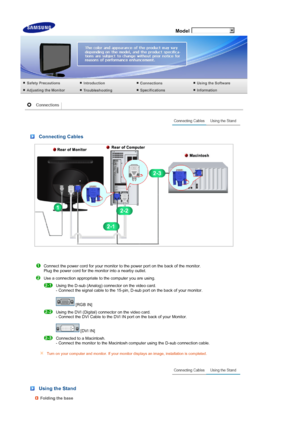 Page 17 Model
 
 
 Connecting Cables
Connect the power cord for your monitor to the power port on the back of the monitor.  
Plug the power cord for the monitor into a nearby outlet. 
 
Use a connection appropriate to the computer you are using. 
 
Using the D-sub (Analog) connector on the video card.  
- Connect the signal cable to the 15-pin, D-sub port on the back of your monitor.  
 
 [RGB IN] 
 Using the DVI (Digital) connector on the video card.  
- Connect the DVI Cable to the DVI IN port on the back of...