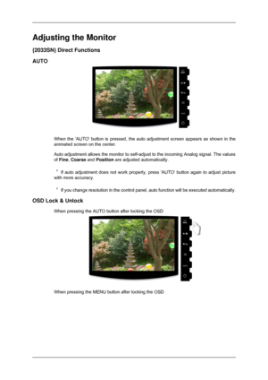 Page 30Adjusting the Monitor
{2033SN} Direct Functions
AUTO
When the AUTO button is pressed, the auto adjustment screen appears as\
 shown in the
animated screen on the center.
Auto adjustment allows the monitor to self-adjust to the incoming Analog\
 signal. The values
of Fine, Coarse and Position are adjusted automatically.
If auto adjustment does not work properly, press AUTO button again to \
adjust picture
with more accuracy. If you change resolution in the control panel, auto function will be exe\
cuted...