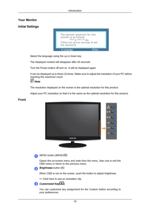 Page 11Your Monitor
Initial Settings
Select the language using the up or down key.
The displayed content will disappear after 40 seconds.
Turn the Power button off and on. It will be displayed again.
It can be displayed up to three (3) times. Make sure to adjust the res\
olution of your PC before
reaching the maximum count.
 Note
The resolution displayed on the screen is the optimal resolution for thi\
s product.
Adjust your PC resolution so that it is the same as the optimal resoluti\
on for this product....