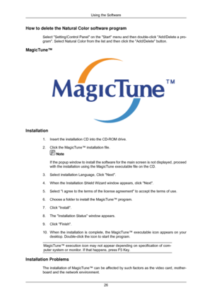 Page 27How to delete the Natural Color software program
Select Setting/Control Panel on the Start menu and then double-click\
 Add/Delete a pro-
gram. Select Natural Color from the list and then click the Add/Delete\
 button.
MagicTune™ Installation
1. Insert the installation CD into the CD-ROM drive.
2. Click the MagicTune™ installation file.  Note
If the popup window to install the software for the main screen is not d\
isplayed, proceed
with the installation using the MagicTune executable file on the CD.
3....