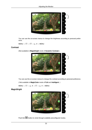 Page 34You can use the on-screen menus to change the brightness according to pe\
rsonal prefer-
ence.
MENU → 
 →   →   ,   → MENU
Contrast (Not available in  MagicBright mode of Dynamic Contrast.) You can use the on-screen menus to change the contrast according to pers\
onal preference.
( Not available in 
MagicColor mode of Full and Intelligent. )
MENU →   →   ,   →   →   ,   → MENU
MagicBright Push the   button to circle through available preconfigured modes.Adjusting the Monitor
33 