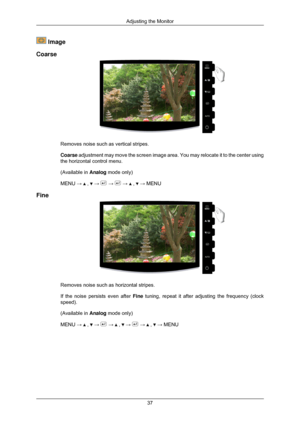 Page 38 Image
Coarse Removes noise such as vertical stripes.
Coarse adjustment may move the screen image area. You may relocate it to the c\
enter using
the horizontal control menu.
(Available in 
Analog mode only)
MENU →   ,   →   →   →   ,   → MENU
Fine Removes noise such as horizontal stripes.
If the noise persists even after Fine tuning, repeat it after adjusting the frequency (clock
speed).
(Available in 
Analog mode only)
MENU →   ,   →   →   ,   →   →   ,   → MENU
Adjusting the Monitor
37 