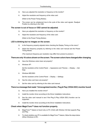 Page 47Q: Have you adjusted the resolution or frequency to the monitor?
A: Adjust the resolution and frequency at the video card.
(Refer to the Preset Timing Modes).
Q: The screen can be unbalanced due to the cycle of the video card signals.\
 Readjust
Position by referring to the OSD.
The screen is out of focus or OSD cannot be adjusted. Q: Have you adjusted the resolution or frequency on the monitor?
A: Adjust the resolution and frequency of the video card.(Refer to the Preset Timing Modes).
LED is blinking...