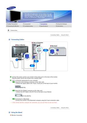 Page 17 
 Connecting Cables
Connect the power cord for your monitor to the power port on the back of the monitor.  
Plug the power cord for the monitor into a nearby outlet. 
Use a connection appropriate for your computer. 
Using the D-sub (Analog) connector on the video card.  
- Connect the signal cable to the 15-pin, D-sub port on the back of your monitor.  
 [RGB IN]  
 
Using the DVI (Digital) connector on the video card.  
- Connect the DVI Cable to the DVI Port on the back of your Monitor. 
 
[DVI IN...