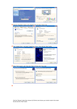 Page 24  
 
Click the Properties button on the Monitor tab and select Driver tab.  
     
 
Click Update Driver. and select Install from a list or. then click the Next button.  
   
 
Select Dont search ,I will. then click Next and then click Have disk.  
  
 
Click the Browse button then choose A:(D:\Driver) and choose your monitor model in the model 
list and click the Next button.  
 