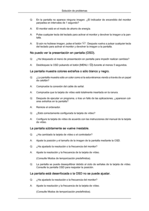 Page 133Q: En 
la  pantalla  no  aparece  ninguna  imagen.  ¿El  indicador  de  encendido  del  monitor
parpadea en intervalos de 1 segundo?
A: El monitor está en el modo de ahorro de energía.
A: Pulse 
cualquier tecla del teclado para activar el monitor y devolver la imagen a la pan-
talla.
A: Si aún no hubiese imagen, pulse el botón ' '. Después vuelva a pulsar cualquier tecla
del teclado para activar el monitor y devolver la imagen a la pantalla.
No puedo ver la presentación en pantalla (OSD).
Q: ¿Ha...