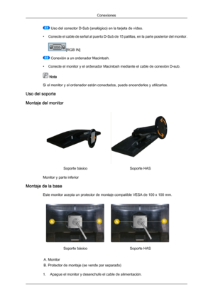 Page 28 Uso del conector D-Sub (analógico) en la tarjeta de vídeo.
• Conecte el cable  de 
señal al puerto D-Sub de 15 patillas, en la parte posterior del monitor. [RGB IN]
 Conexión a un ordenador Macintosh.
• Conecte el monitor y el ordenador Macintosh mediante el cable de conexión D-sub.  Nota
Si el monitor y el ordenador están conectados, puede encenderlos y utilizarlos.
Uso del soporte
Montaje del monitor Soporte básico
Soporte HAS
Monitor y parte inferior
Montaje de la base Este monitor acepta un...