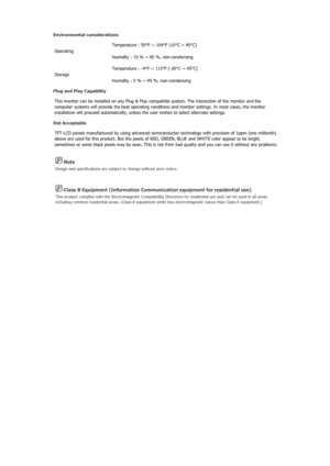 Page 107 Note 
Design and specifications are subject to change without prior notice. 
 Class B Equipment (Information Communication equipment for residential use) 
This product complies with the Electromagnetic Compatibility Di rectives for residential use and can be used in all areas 
including common residential areas. (Class B equipment emits less electromagnetic waves than Class A equipment.) 
Environmental considerations 
Operating  Temperature : 50°F ~ 104°F (10°C ~ 40°C) 
Humidity : 10 % ~ 80 %,...