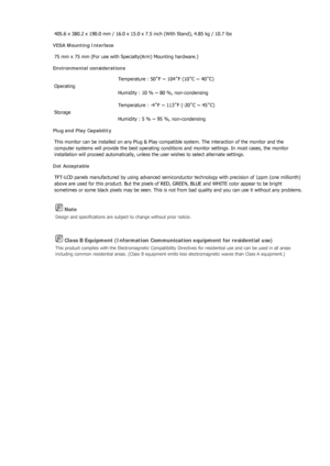 Page 225 Note 
Design and specifications are subject to change without prior notice. 
 Class B Equipment (Information Commun ication equipment for residential use) 
This product complies with the Electromagnetic Compatibility Directives for residential use and can be used in all areas 
including common residential areas. (C lass B equipment emits less electromag netic waves than Class A equipment.) 
405.6 x 380.2 x 190.0 mm / 16.0 x 15.0 x 7.5 inch (With Stand), 4.85 kg / 10.7 lbs 
VESA Mounting Interface 
75 mm...