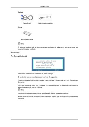 Page 11Cables
 
Cable D-sub Cable de alimentación  
Otros  
 
Paño de limpieza     Nota
El paño de limpieza  sólo se suministra para productos de color negro reluciente como una
característica del producto.
Su monitor
Configuración inicial Seleccione el idioma con las teclas de arriba y abajo.
El contenido que se muestra desaparece tras 40 segundos.
Pulse dos veces 
el 

botón de encendido, para apagarlo y encenderlo otra vez. Se mostrará
de nuevo.
Se puede visualizar hasta tres (3) veces. Es necesario ajustar...