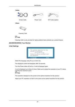 Page 11Cables
D-Sub Cable
Power CordDVI Cable (option)
Others  
 
Cleaning Cloth     Note
Cleaning Cloth is only provided for highly polished black products as a product feature.
{943SW/943SWX} Your Monitor
Initial Settings Select the language using the up or down key.
The displayed content will disappear after 40 seconds.
Turn the Power button off and on. It will be displayed again.
It can 
be 
displayed up to three (3) times. Make sure to adjust the resolution of your PC before
reaching the maximum count....