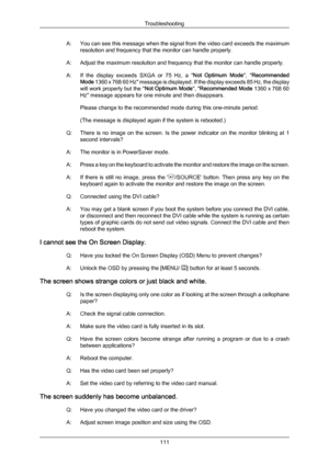 Page 112A: You 
can see this message when the signal from the video card exceeds the maximum
resolution and frequency that the monitor can handle properly.
A: Adjust the maximum resolution and frequency that the monitor can handle properly.
A:
If  the  display  exceeds  SXGA  or  75  Hz,  a  " Not  Optimum  Mode",  "Recommended
Mode 1360 x 768 60 Hz" message is displayed. If the display exceeds 85 Hz, the display
will work properly but the " Not Optimum Mode", "Recommended Mode  1360...