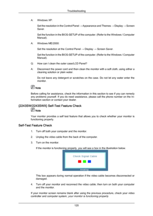 Page 121A: Windows XP:
Set the resolution 
in the Control Panel → Appearance and Themes  → Display → Screen
Saver.
Set the function in the BIOS-SETUP of the computer. (Refer to the Windows / Computer
Manual).
A: Windows ME/2000: Set the resolution at the Control Panel  → Display → Screen Saver.
Set the function in the BIOS-SETUP of the computer. (Refer to the Windows / Computer
Manual).
Q: How can I clean the outer case/LCD Panel?
A: Disconnect the power cord and then clean the monitor with a soft cloth, using...