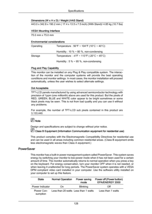 Page 129Dimensions (W x H x D) / Weight (HAS Stand)
443.0 x 342.8 x 190.2 mm ( 17.4 x 13.5 x 7.5 inch) (With Stand)/ 4.85 kg (10.7 lbs)
VESA Mounting Interface
75.0 mm x 75.0 mm
Environmental considerations
Operating
Temperature : 50°F ~ 104°F (10°C ~ 40°C)
Humidity : 10 % ~ 80 %, non-condensing
Storage
Temperature : -4°F ~ 113°F (-20°C ~ 45°C)
Humidity : 5 % ~ 95 %, non-condensing
Plug and Play Capability This monitor can be installed on any Plug & Play compatible system. The interac-
tion  of  the 
monitor...