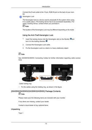 Page 14Connect the D-sub cable to the 15-pin, RGB IN port on the back of your mon-
itor.Kensington Lock
The Kensington lock is a device used to physically fix the system when using
it in a public place. (The locking device has to be purchased separately.) For
using a locking device, contact where you purchase it.
 Note
The location  of 

the Kensington Lock may be different depending on its model.
Using the Anti-Theft Kensington Lock
1. Insert the locking device into the Kensington slot on the Monitor  and
turn...