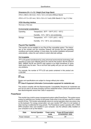 Page 135Dimensions (W x H x D) / Weight (Dual Hinge Stand)
479.0 x 306.0 x 64.9 mm ( 18.9 x 12.0 x 2.6 inch) (Without Stand)
479.0 x 417.2 x 231 mm ( 18.9 x 16.4 x 9.1 inch) (With Stand)/ 5.1 kg (11.2 lbs)
VESA Mounting Interface
75.0 mm x 75.0 mm
Environmental considerations
Operating
Temperature : 50°F ~ 104°F (10°C ~ 40°C)
Humidity : 10 % ~ 80 %, non-condensing
Storage
Temperature : -4°F ~ 113°F (-20°C ~ 45°C)
Humidity : 5 % ~ 95 %, non-condensing
Plug and Play Capability This monitor can be installed on any...