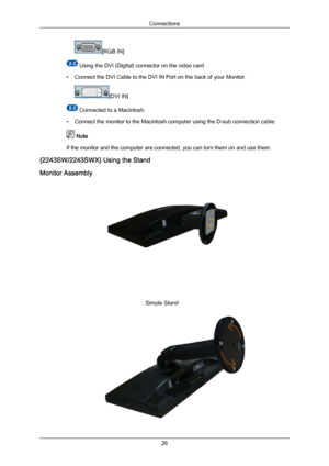 Page 27[RGB IN]
 Using the DVI (Digital) connector on the video card.
• Connect the DVI Cable to the DVI IN Port on the back of your Monitor. [DVI IN]
 Connected to a Macintosh.
• Connect the monitor to the Macintosh computer using the D-sub connection cable.  Note
If the monitor and the computer are connected, you can turn them on and use them.
{2243SW/2243SWX} Using the Stand
Monitor Assembly Simple Stand Connections
26Downloaded from ManualMonitor.com Manual± 