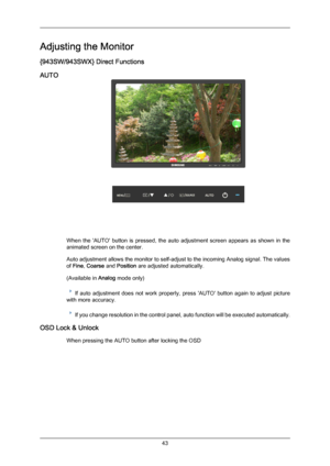 Page 44Adjusting the Monitor
{943SW/943SWX} Direct Functions
AUTO
When  the  'AUTO'  button  is  pressed,  the  auto  adjustment  screen  appears  as  shown  in  the
animated screen on the center.
Auto adjustment allows the monitor to self-adjust to the incoming Analog signal. The values
of Fine, Coarse and Position are adjusted automatically.
(Available in 
Analog mode only) If  auto  adjustment  does  not  work  properly,  press  'AUTO'  button  again  to  adjust  picture
with more accuracy....