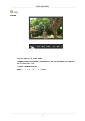 Page 55 Image
Coarse Removes noise such as vertical stripes.
Coarse adjustment 
may 
move the screen image area. You may relocate it to the center using
the horizontal control menu.
(Available in  Analog mode only)
MENU →   ,   →   →   →   ,   → MENU
Adjusting the Monitor
54
Downloaded from ManualMonitor.com Manual± 