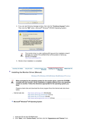 Page 17 
 
4. If you can see following message window, then click the 
Continue Anyway button. 
Then click the 
OK button. (Microsoft
® Windows® XP/2000 Operating System) 
 
 
 
5. Monitor driver installation is completed.  
 
This monitor driver is under certifying MS logo,and this installation dosent 
damage your system.The certified driver will be posted on Samsung 
Monitor homepage  
http://www.samsung.com/. 
 
 
 
 Installing the Monitor Driver (Manual) 
Windows XP| Windows 2000|Windows Me|Windows NT |...