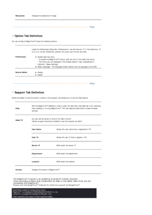 Page 41 
 
 Option Tab Definition 
You can configure MagicTune™ using the following options. 
 
 
 Support Tab Definition 
Shows the Asset ID and the version number of the program, and allows you to use the Help feature. 
Sharpness  
Changes the clearance of image. 
 
 
 
Preferences 
 
Loads the Preferences Dialog Box. Preferences in use will have an V in the check box. To 
turn on or off any Preference, position the cursor over the box and click.  
zEnable task tray menu .  
- To access the MagicTune™ menus,...