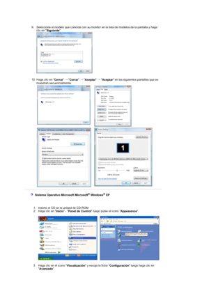 Page 28 
9. Seleccione el modelo que coincida con su monitor en la lista de modelos de la pantalla y haga 
clic en 
Siguiente. 
  
 
10. Haga clic en 
Cerrar 
→ 
Cerrar 
→ 
Aceptar 
→ 
Aceptar en las siguientes pantallas que se 
muestran secuencialmente. 
   
   
 
  Sistema Operativo Microsoft Microsoft® Windows® XP  
 
1. Inserte el CD en la unidad de CD-ROM.  
2. Haga clic en 
Inicio - 
Panel de Control luego pulse el icono 
Appearence. 
 
     
 
3. Haga clic en el icono 
Visualización y escoja la ficha...