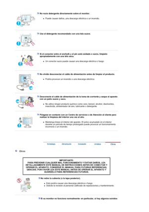 Page 6No rocíe detergente directamente sobre el monitor. 
zPuede causar daños, una descarga eléctrica o un incendio.  
 
 
Use el detergente recomendado con una tela suave.  
 
 
Si el conector entre el enchufe y el pin está oxidado o sucio, límpielo 
apropiadamente con una tela seca. 
zUn conector sucio puede causar una descarga eléctrica o fuego.  
 
 
No olvide desconectar el cable de alimentación antes de limpiar el producto. 
zPodría provocar un incendio o una descarga eléctrica.  
 
 
Desconecte el cable...