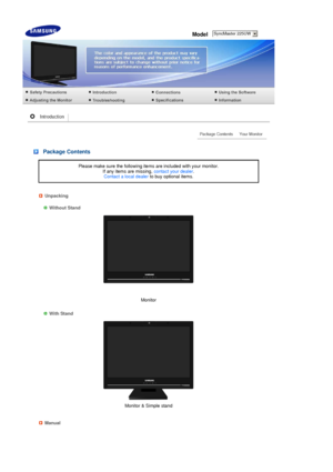 Page 13  
Model  
 
 
 
 
 
 
 
 Package Contents
Please make sure the following items are included with your monitor.  
If any items are missing, contact your dealer.  
Contact a local dealer to buy optional items.
Unpacking
    
Without Stand
Monitor 
   
 
With Stand 
Monitor & Simple stand
Manual 
SyncMaster 225UW
 