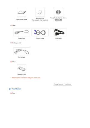 Page 14 
 
 
 
 
 
 
 
 
 
 
Quick Setup GuideWarranty Card 
(Not available in all locations)Users Guide, Monitor Driver, 
Natural Color, 
MagicTuneTM 
Cable
Power Cord RGB-IN Cable USB Cable 
Sold separately
  
DVI IN Cable    
Others
  
Cleaning Cloth  
Will be applied to black and high gloss models only.
 
 
 
 Your Monitor
Front
 
 