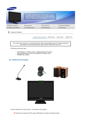 Page 22 
 
 
 
 
 
 
This monitor can be used as a normal monitor for video communications and for viewing multimedia files simply by connecting the power cable and the USB cable to your PC. 
Minimum baseline spec 
 
zIntel Pentium4 1.73GHz or later, or AMD Equivalent Processor zMicrosoft Windows XP Service Pack2(SP2), Windows Vista  z256MB RAM, USB2.0 
Unified Communication
Auto Setup for the web camera,  microphone and speaker
 
Connect your monitor and PC using a USB cable, as shown in the figure below.
 