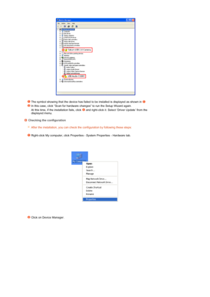 Page 24 
 
  
The symbol showing that the device has failed to be installed is displayed as shown in 
In this case, click “Scan for hardware changes” to run the Setup Wizard again. 
  At this time, if the installation fails, click   and right-click it. Select ‘Driver Update’ from the 
displayed menu.
Checking the configuration 
After the installation, you can check the configuration by following these steps:
  
Right-click My computer, click Properties - System Properties - Hardware tab. 
  
 
  
Click on...