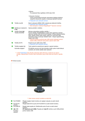 Page 5 
 
 
 
 
   
6) Movie 
Pro sledování filmů například z DVD nebo VCD. 
 
7) Dynamic Contrast 
Funkce dynamického kontrastu automaticky detekuje distribuci 
vstupního obrazového signálu a nastavuje optimální kontrast.
>> Klepnutím sem zobrazíte animaci. 
Tlačítko Jas [ ]  
 Není-li zobrazeno MENU OSD, nastavte jas stisknutím tlačítka.  
>> Klepnutím sem zobrazíte animaci.  
Není dostupné v režimech MagicBright
™ Dynamic Contrast.
Tlačítka pro nastavení [
]Úprava položek v nabídce.
Tlačítko Zadat [ ] /...