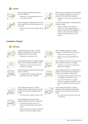 Page 61-3Major Safety Precautions
 Caution
Installation Related 
 Warning
Avoid unplugging the power plug while the 
product is operating.
• Otherwise, it may damage the product 
due to electric shock.
Make sure to use only the power cord supplied 
by our company. In addition, do not use the 
power cord of another electric appliance. 
• Otherwise, it may result in electric shock 
or fire. 
When unplugging the power plug from the wall 
outlet, make sure to hold it by the plug and not 
by the cord. 
• Otherwise,...