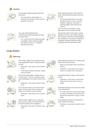 Page 81-3Major Safety Precautions
 Caution
Usage Related
 Warning
Avoid spraying cleansing agent directly onto 
the product.
• This may result in discoloration or 
cracking of the exterior of the product or 
the panel coming off.
When cleaning the product, disconnect the 
power cord and clean the product with a soft 
dry cloth.
• Avoid using chemicals such as wax, 
benzene, alcohol, thinner, mosquito-
repellent, fragrance, lubrication or 
cleansing agent when cleaning the 
product.
This may result in the...