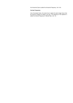 Page 198the Horizontal Cycle is called the Horizontal Frequency. Unit: kHz 
Vertical Frequency 
Like a fluorescent lamp, the screen has to repeat the same image many time
s
per second to display an image to the user. The frequency of this repetition is
called the Vertical Frequency or Refresh Rate. Unit: Hz 
 