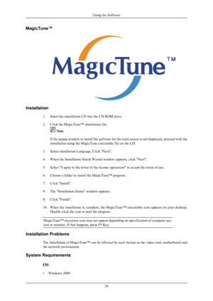 Page 27MagicTune™
Installation
1. Insert the installation CD into the CD-ROM drive.
2. Click the MagicTune™ installation file.  Note
If the popup window to install  the 
software for the main screen is not displayed, proceed with the
installation using the MagicTune executable file on the CD.
3. Select installation Language, Click "Next".
4. When the Installation Shield Wizard window appears, click "Next".
5. Select "I agree to the terms of the license agreement" to accept the terms of...