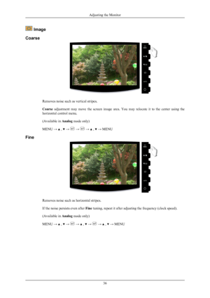 Page 37 Image
Coarse Removes noise such as vertical stripes.
Coarse  adjustment  may  move  the  screen  image  area. 
You  may  relocate  it  to  the  center  using  the
horizontal control menu.
(Available in  Analog mode only)
MENU →   ,   →   →   →   ,   → MENU
Fine Removes noise such as horizontal stripes.
If the noise persists even after 
Fine tuning, repeat it after adjusting the frequency (clock speed).
(Available in  Analog mode only)
MENU →   ,   →   →   ,   →   →   ,   → MENU
Adjusting the Monitor
36
 