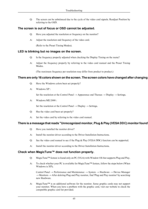 Page 46Q: The screen can be unbalanced due to the cycle of the video card signals. Readjust Position by
referring to the OSD.
The screen is out of focus or OSD cannot be adjusted. Q: Have you adjusted the resolution or frequency on the monitor?
A: Adjust the resolution and frequency of the video card.(Refer to the Preset Timing Modes).
LED is blinking but no images on the screen. Q: Is the frequency properly adjusted when checking the Display Timing on the menu?
A:Adjust 
the  frequency  properly  by  referring...