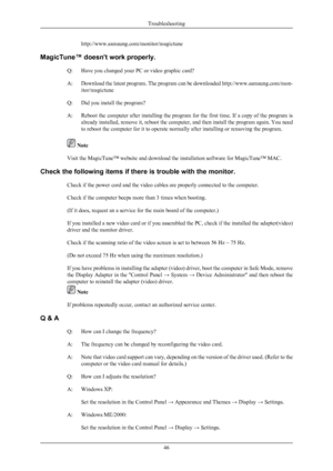 Page 47http://www.samsung.com/monitor/magictune
MagicTune™ doesn't work properly. Q: Have you changed your PC or video graphic card?
A: Download the latest program.  The 
program can be downloaded http://www.samsung.com/mon-
itor/magictune
Q: Did you install the program?
A: Reboot the computer after installing the program for the first time. If a copy of the program is already installed, remove it, reboot the computer, and then install the program again. You need
to reboot the computer for it to operate...