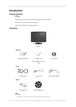 Page 10Introduction
Package Contents
 Note
Please make sure the following items are included with your monitor.
If any items are missing, contact your dealer.
Contact a local dealer to buy optional items.
Unpacking Monitor
Manuals Quick Setup Guide
Warranty Card
(Not available in all loca- tions) User's Guide
Cables D-Sub Cable
Power CordDVI Cable (option)
Others  
Cleaning Cloth Cable holding ring   Note
9 
Cleaning Cloth is only provided for highly po
lished black products as a product feature. 
 
 