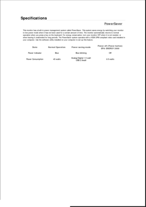 Page 427Specifications 
PowerSaver 
This monitor has a built-in power management system called PowerSaver. This system saves energy by switching your monitor 
to low-power mode when it has not been used for a certain amount of time. The monitor automatically returns to normal 
operation when you press a key on the keyboard. For energy conservation, turn your monitor OFF when it is not needed, or 
when leaving it unattended for long periods. The PowerSaver system operates with a VESA DPM compliant video card...