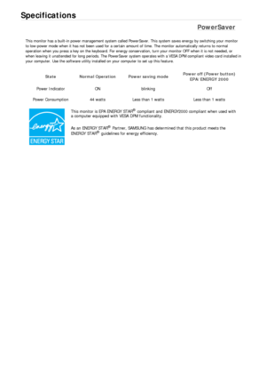 Page 495Specifications 
PowerSaver 
This monitor has a built-in power management system called PowerSaver. This system saves energy by switching your monitor 
to low-power mode when it has not been used for a certain amount of time. The monitor automatically returns to normal 
operation when you press a key on the keyboard. For energy conservation, turn your monitor OFF when it is not needed, or 
when leaving it unattended for long periods. The PowerSaver system operates with a VESA DPM compliant video card...