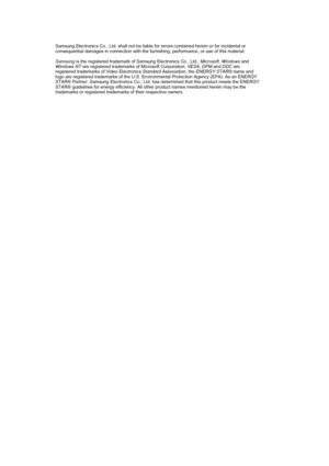 Page 55 
  Samsung Electronics Co., Ltd. shall not be liable for errors contained herein or for incidental or 
consequential damages in connection with the furnishing, performance, or use of this material.  
 
Samsung is the registered trademark of Samsung Electronics Co., Ltd.; Microsoft, Windows and 
Windows NT are registered trademarks of Microsoft Corporation; VESA, DPM and DDC are 
registered trademarks of Video Electronics Standard Association; the ENERGY STAR® name and 
logo are registered trademarks of...